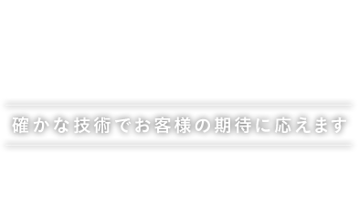 確かな技術でお客様の期待に応えます